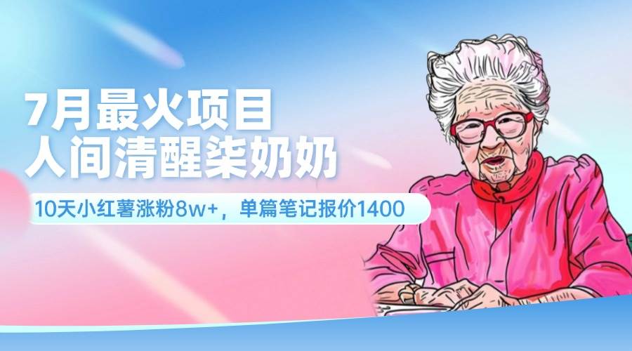 7月最火项目，人间清醒柒奶奶，10天小红薯涨粉8w+，单篇笔记报价1400.-小白网创资源网