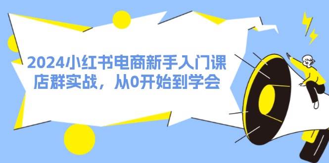 2024小红书电商新手入门课，店群实战，从0开始到学会（31节）-小白网创资源网