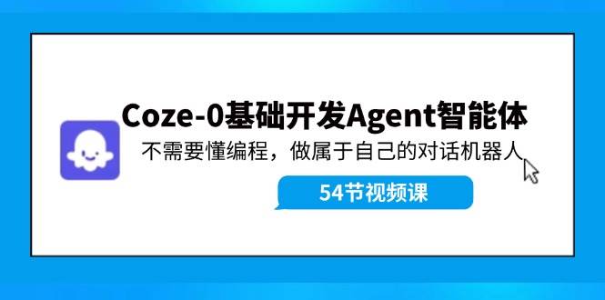 Coze-0基础开发 Agent智能体教程：不需要懂编程，做属于自己的对话机器人-小白网创资源网