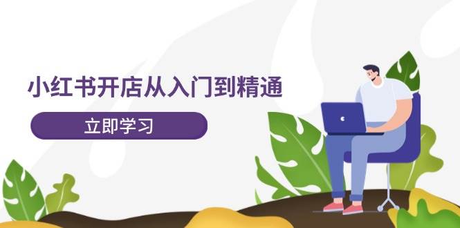 小红书开店从入门到精通，快速掌握小红书店铺运营，实现开店创收-202节课-小白网创资源网