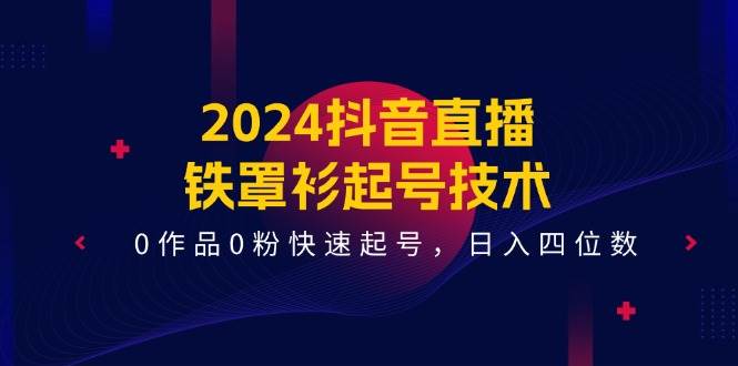 2024抖音直播-铁罩衫起号技术，0作品0粉快速起号，一天四位数（14节课）-小白网创资源网