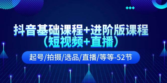 抖音基础课程+进阶版课程（短视频+直播）起号/拍摄/选品/直播/等等-52节-小白网创资源网