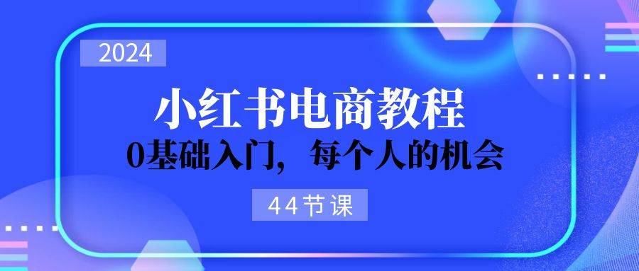 2024从0-1学习小红书电商，0基础入门，每个人的机会（44节）-小白网创资源网