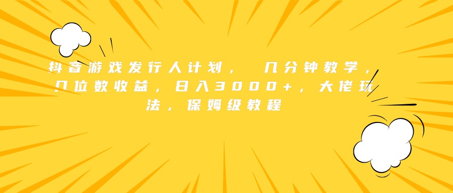 抖音游戏发行人计划， 几分钟教学，几位数收益，大佬玩法，保姆级教程-小白网创资源网