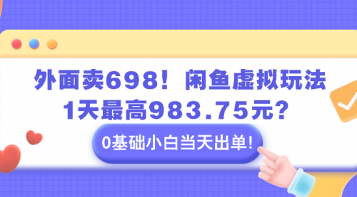外面卖698！闲鱼虚拟玩法，1天最高983.75元？0基础小白当天出单！-小白网创资源网