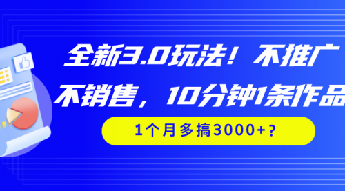 全新3.0玩法！不推广、不销售，10分钟1条作品，1个月多搞3000+？-小白网创资源网