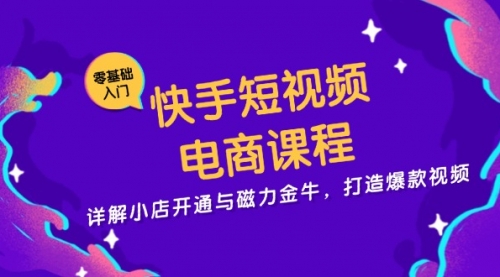 快手短视频电商课程，详解小店开通与磁力金牛，打造爆款视频-小白网创资源网