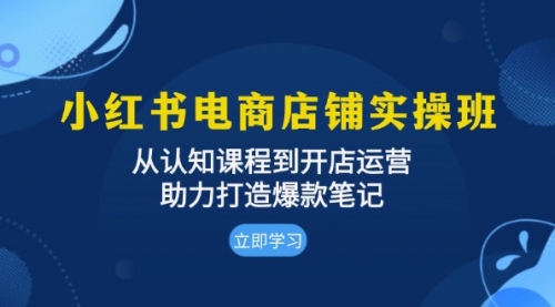 小红书电商店铺实操班：从认知课程到开店运营，助力打造爆款笔记-小白网创资源网