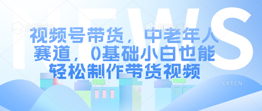视频号带货，中老年人赛道，0基础小白也能轻松制作带货视频-小白网创资源网
