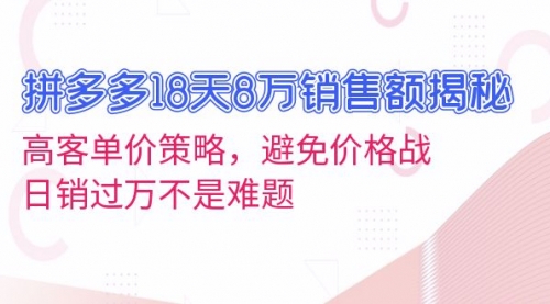 拼多多18天8万销售额揭秘：高客单价策略，避免价格战，日销过万不是难题-小白网创资源网
