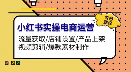 小红书实操电商运营：流量获取/店铺设置/产品上架/视频剪辑/爆款素材制作-小白网创资源网