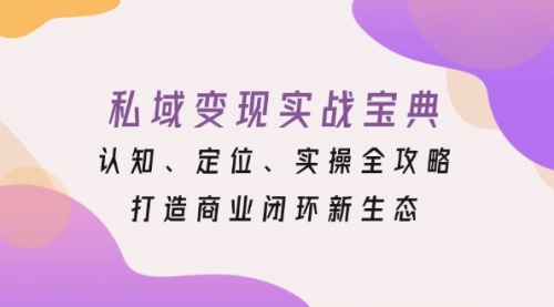 私域变现实战宝典：认知、定位、实操全攻略，打造商业闭环新生态-小白网创资源网