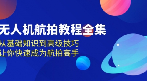 无人机-航拍教程全集，从基础知识到高级技巧，让你快速成为航拍高手-小白网创资源网