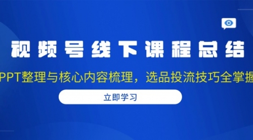 视频号线下课程总结：PPT整理与核心内容梳理，选品投流技巧全掌握-小白网创资源网