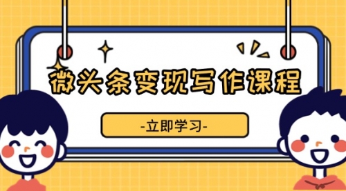 微头条变现写作课程，掌握流量变现技巧，提升微头条质量，实现收益增长-小白网创资源网